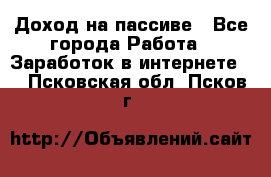 Доход на пассиве - Все города Работа » Заработок в интернете   . Псковская обл.,Псков г.